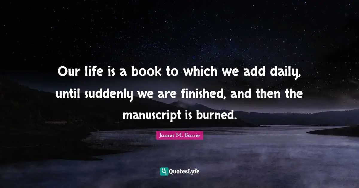Our life is a book to which we add daily, until suddenly we are finished, and then the manuscript is burned.