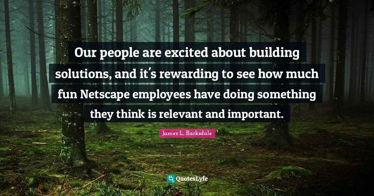 James L. Barksdale Quotes: "Our people are excited about building solutions, and it's rewarding to see how much fun Netscape employees have doing something they think is relevant and important."