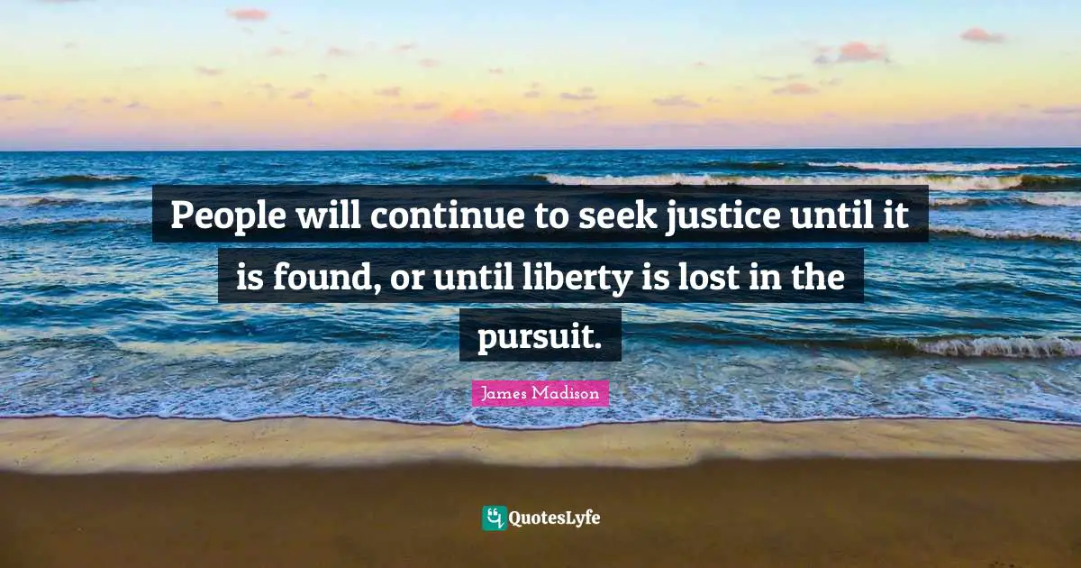 People will continue to seek justice until it is found, or until liberty is lost in the pursuit.