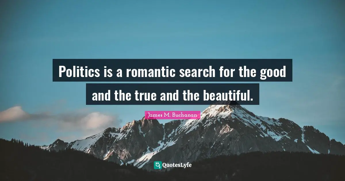 Politics is a romantic search for the good and the true and the beautiful.