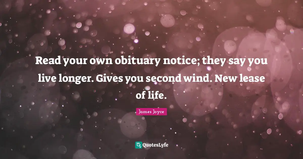 Read your own obituary notice; they say you live longer. Gives you second wind. New lease of life.