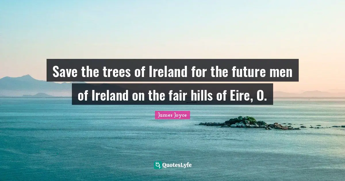 Save the trees of Ireland for the future men of Ireland on the fair hills of Eire, O.