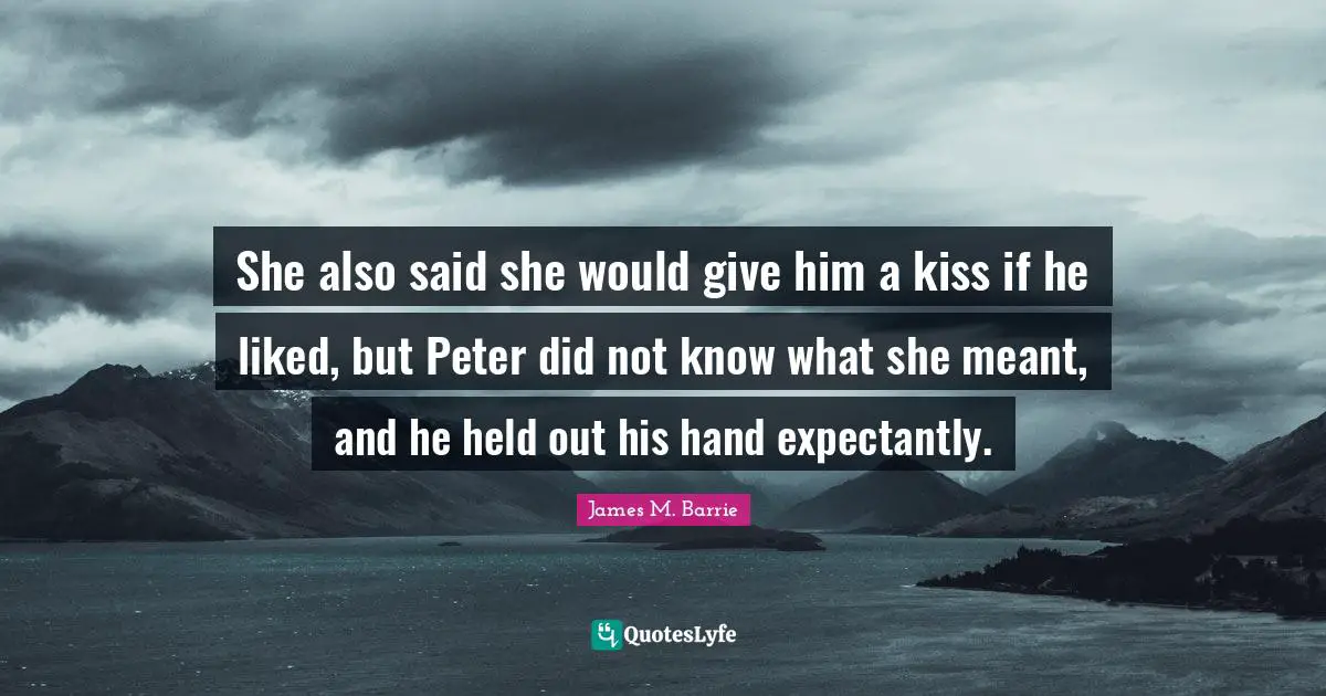 She also said she would give him a kiss if he liked, but Peter did not know what she meant, and he held out his hand expectantly.