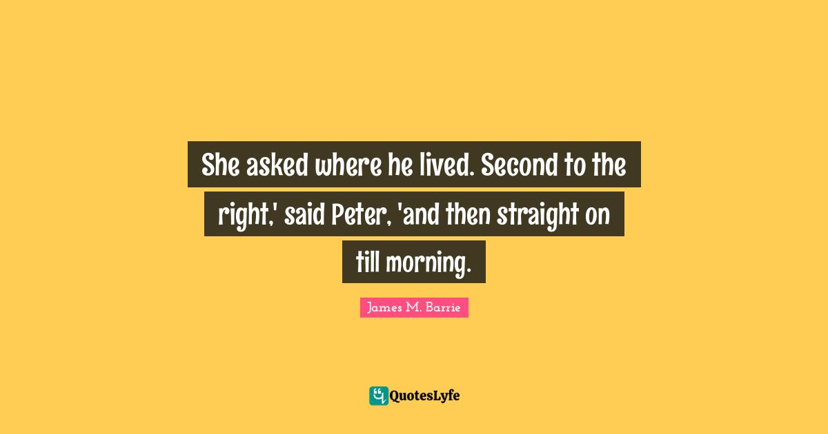 She asked where he lived. Second to the right,' said Peter, 'and then straight on till morning.