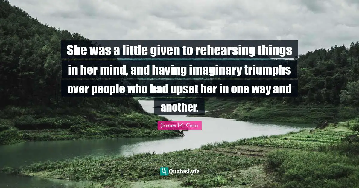 She was a little given to rehearsing things in her mind, and having imaginary triumphs over people who had upset her in one way and another.