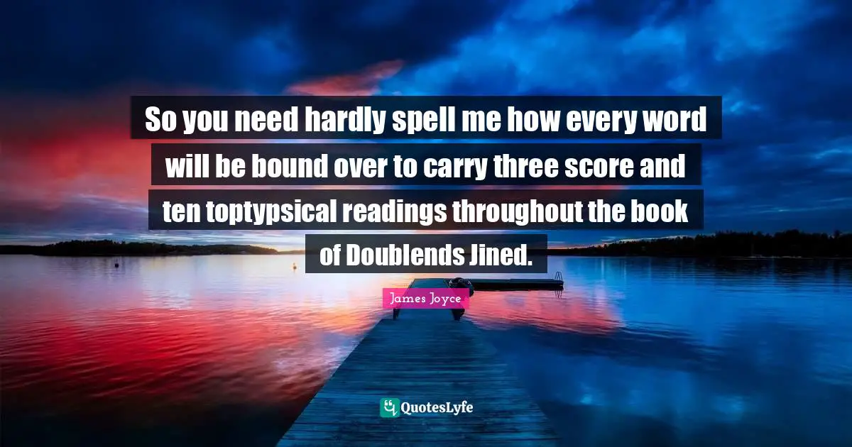 So you need hardly spell me how every word will be bound over to carry three score and ten toptypsical readings throughout the book of Doublends Jined.