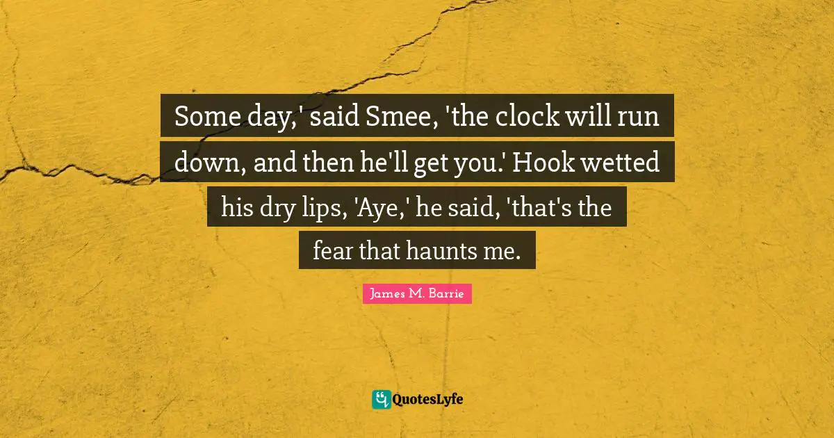 Some day,' said Smee, 'the clock will run down, and then he'll get you.' Hook wetted his dry lips, 'Aye,' he said, 'that's the fear that haunts me.