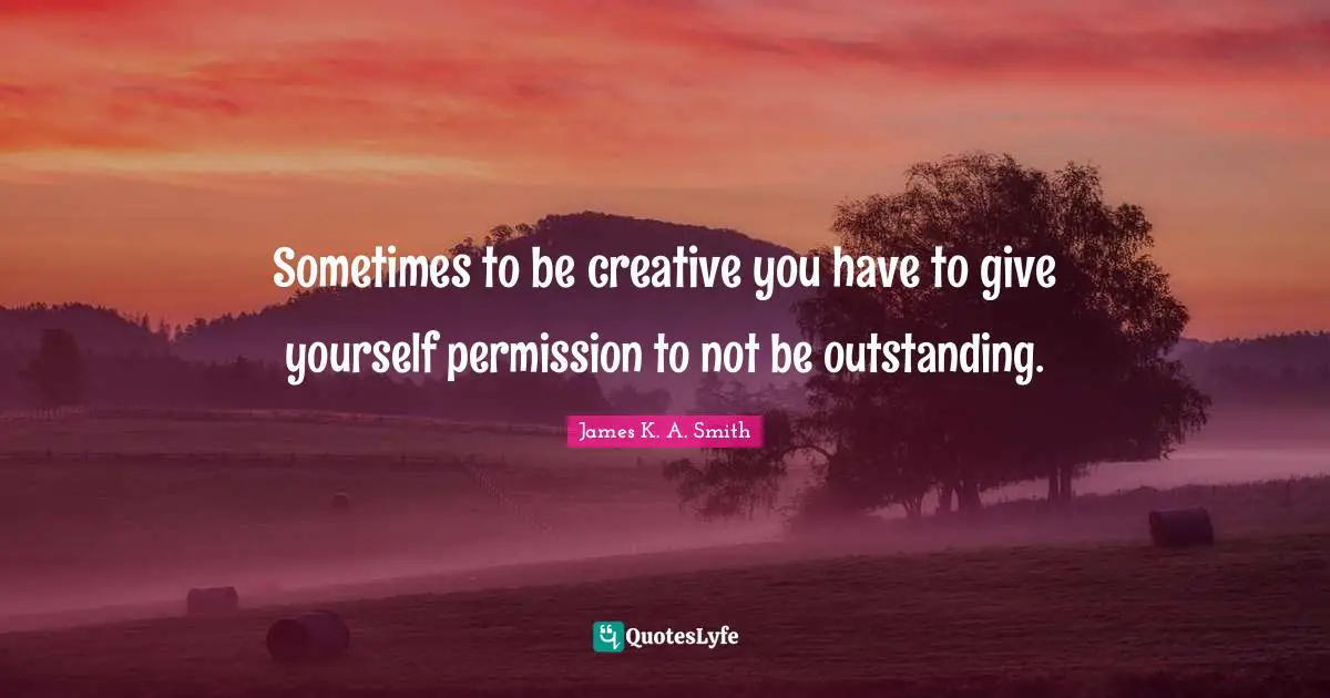 Outstanding Quotes: "Sometimes to be creative you have to give yourself permission to not be outstanding."