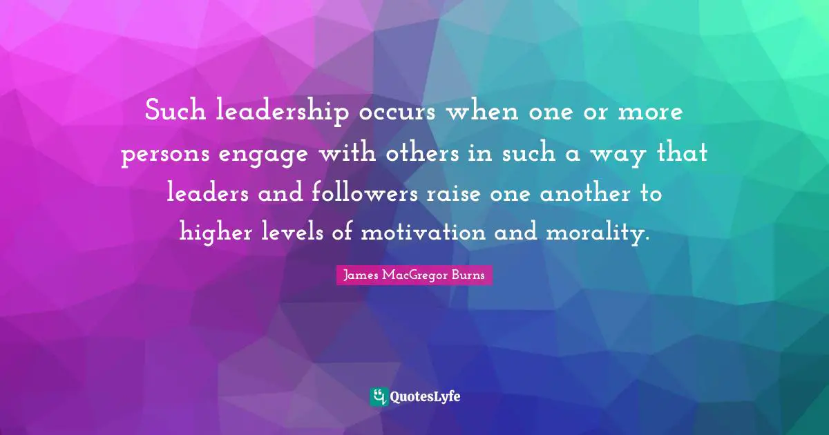 Followers Quotes: "Such leadership occurs when one or more persons engage with others in such a way that leaders and followers raise one another to higher levels of motivation and morality."
