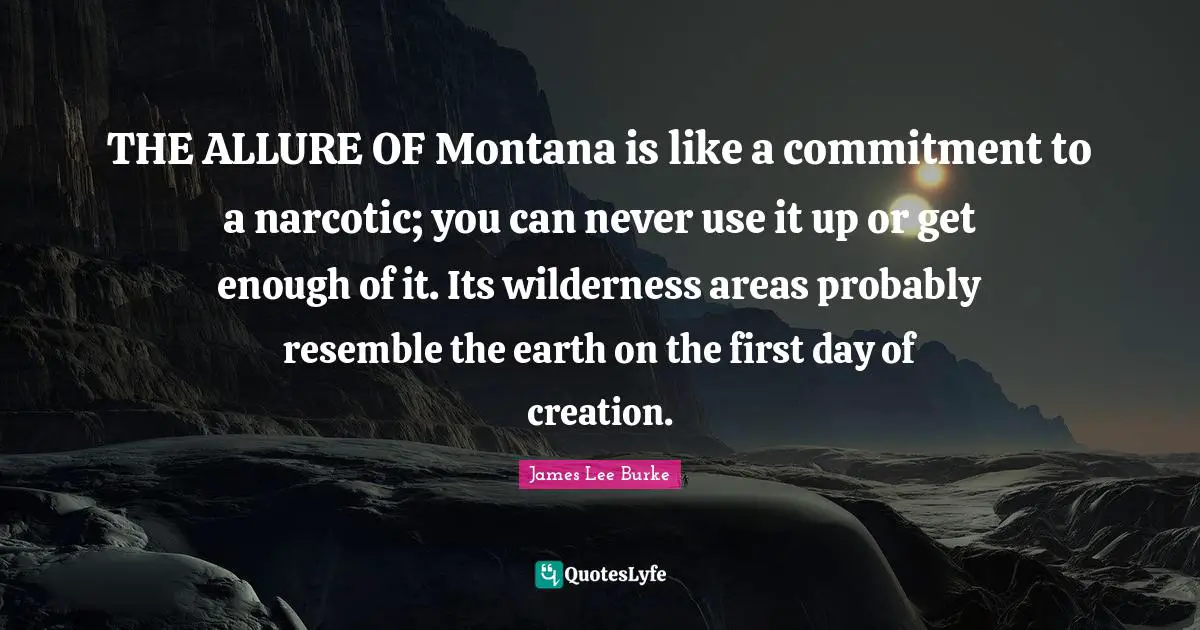 THE ALLURE OF Montana is like a commitment to a narcotic; you can never use it up or get enough of it. Its wilderness areas probably resemble the earth on the first day of creation.