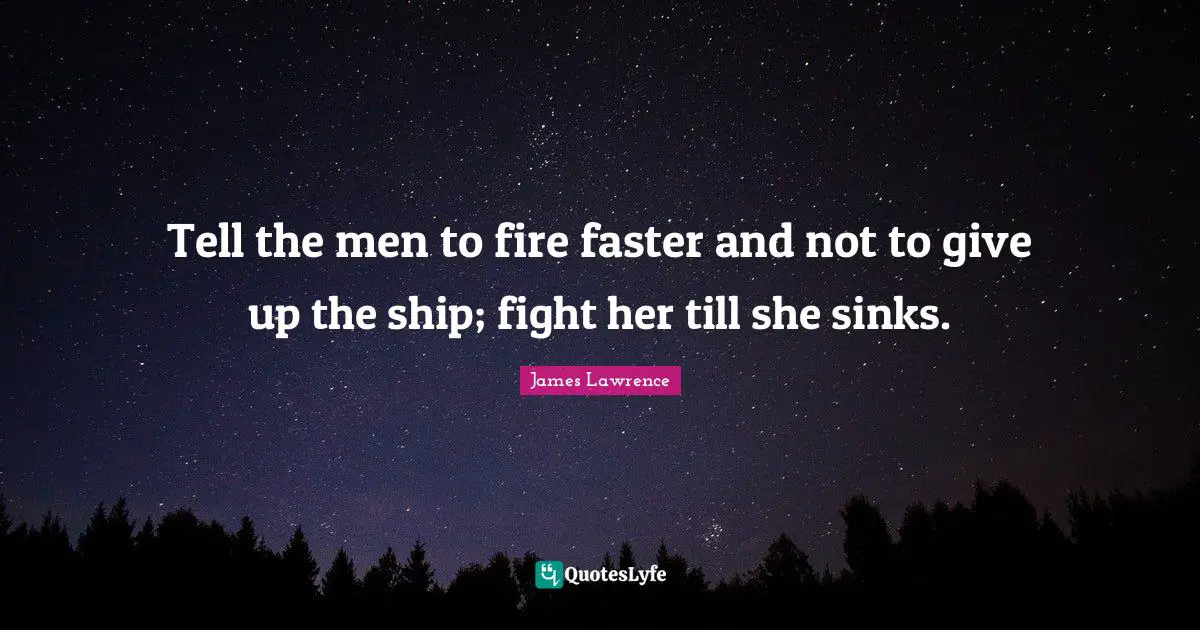 James Lawrence Quotes: "Tell the men to fire faster and not to give up the ship; fight her till she sinks."