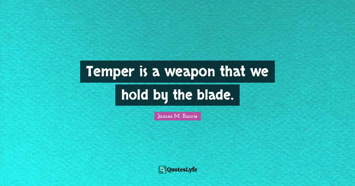Temper is a weapon that we hold by the blade.