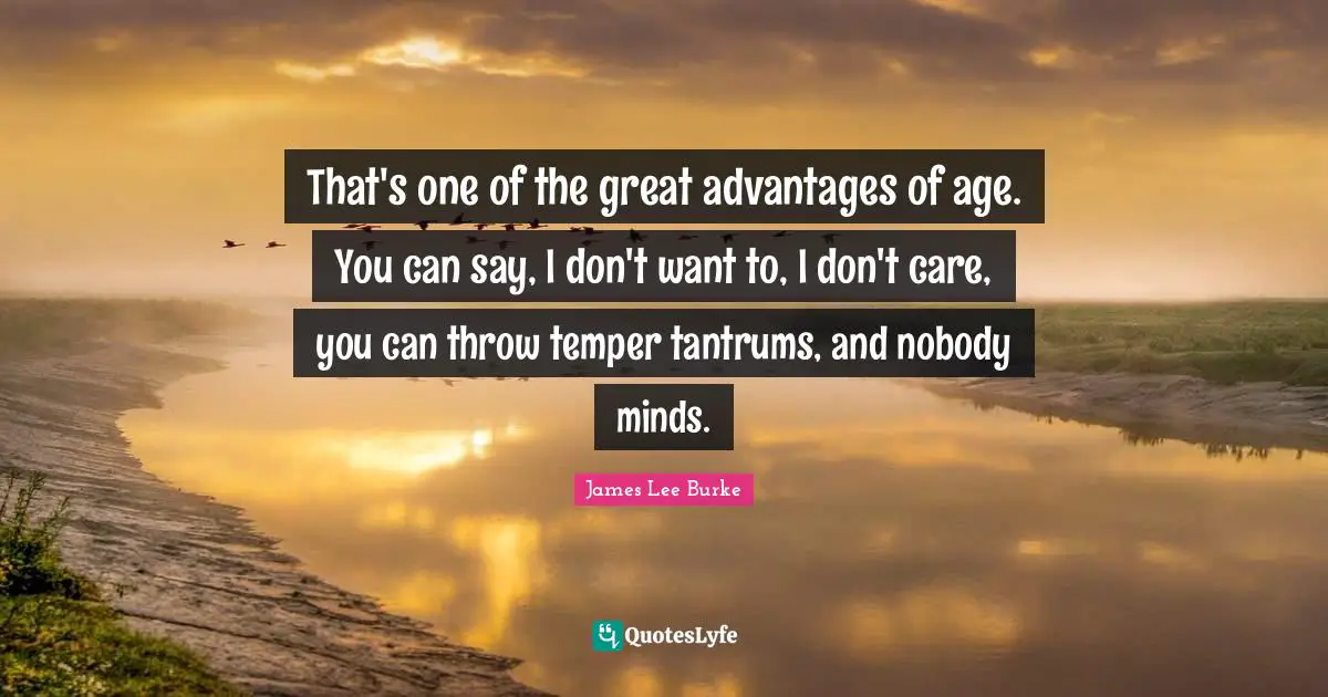 Temper Quotes: "That's one of the great advantages of age. You can say, I don't want to, I don't care, you can throw temper tantrums, and nobody minds."