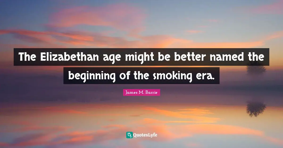 J.M. Barrie Quotes: "The Elizabethan age might be better named the beginning of the smoking era."