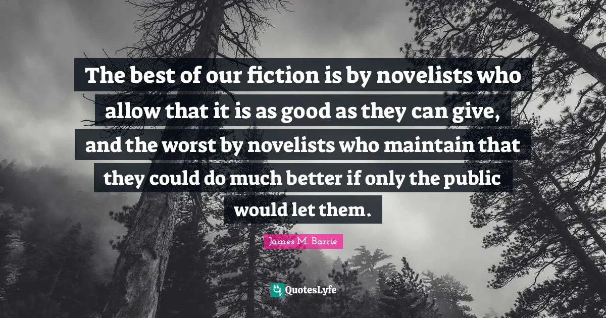 The best of our fiction is by novelists who allow that it is as good as they can give, and the worst by novelists who maintain that they could do much better if only the public would let them.