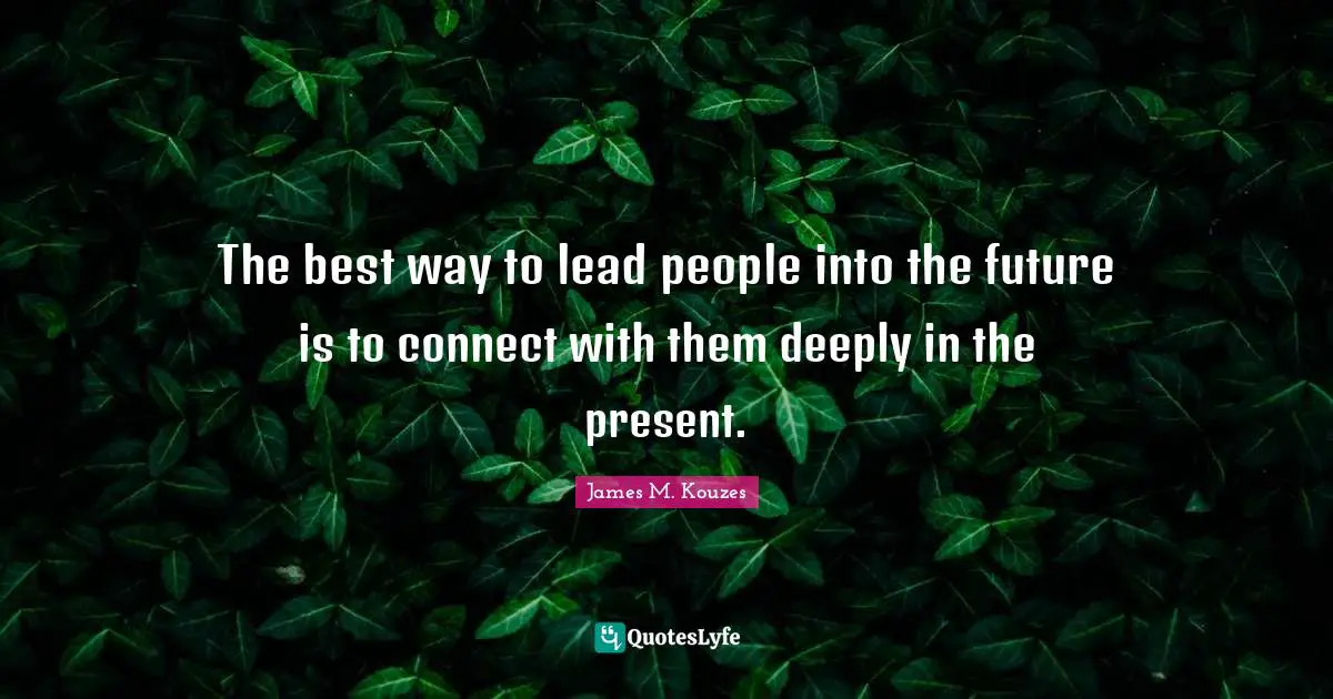The best way to lead people into the future is to connect with them deeply in the present.