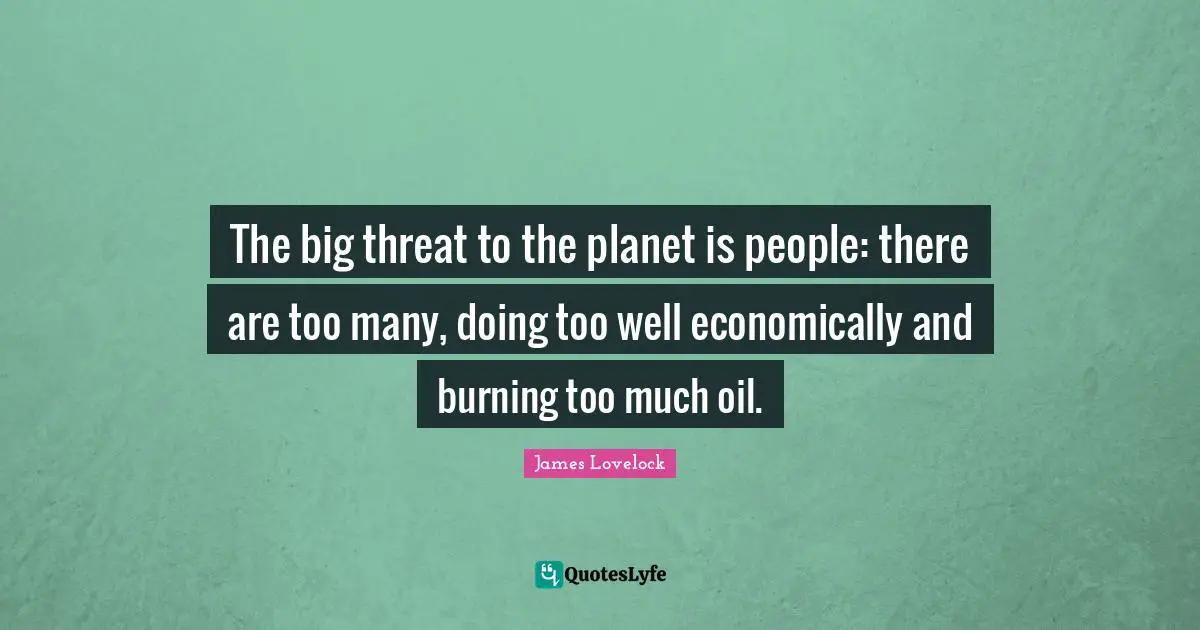 James Lovelock Quotes: "The big threat to the planet is people: there are too many, doing too well economically and burning too much oil."