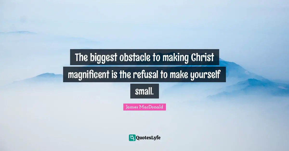 James MacDonald Quotes: "The biggest obstacle to making Christ magnificent is the refusal to make yourself small."