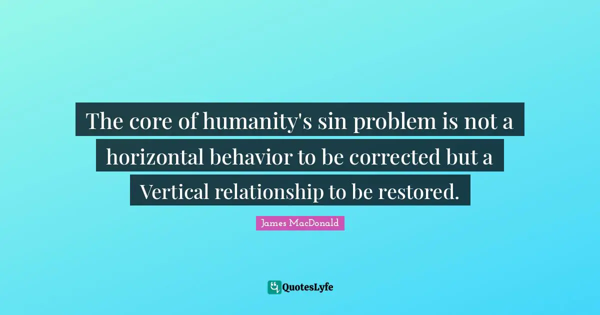 James MacDonald Quotes: "The core of humanity's sin problem is not a horizontal behavior to be corrected but a Vertical relationship to be restored."