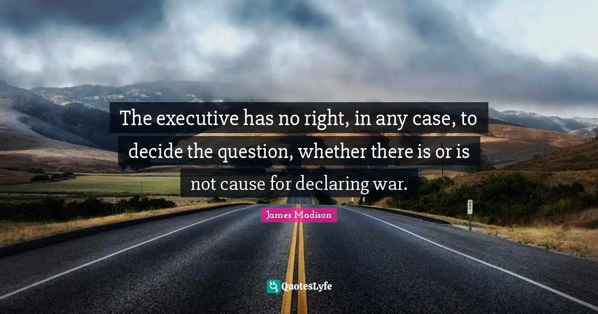 Founding Quotes: "The executive has no right, in any case, to decide the question, whether there is or is not cause for declaring war."