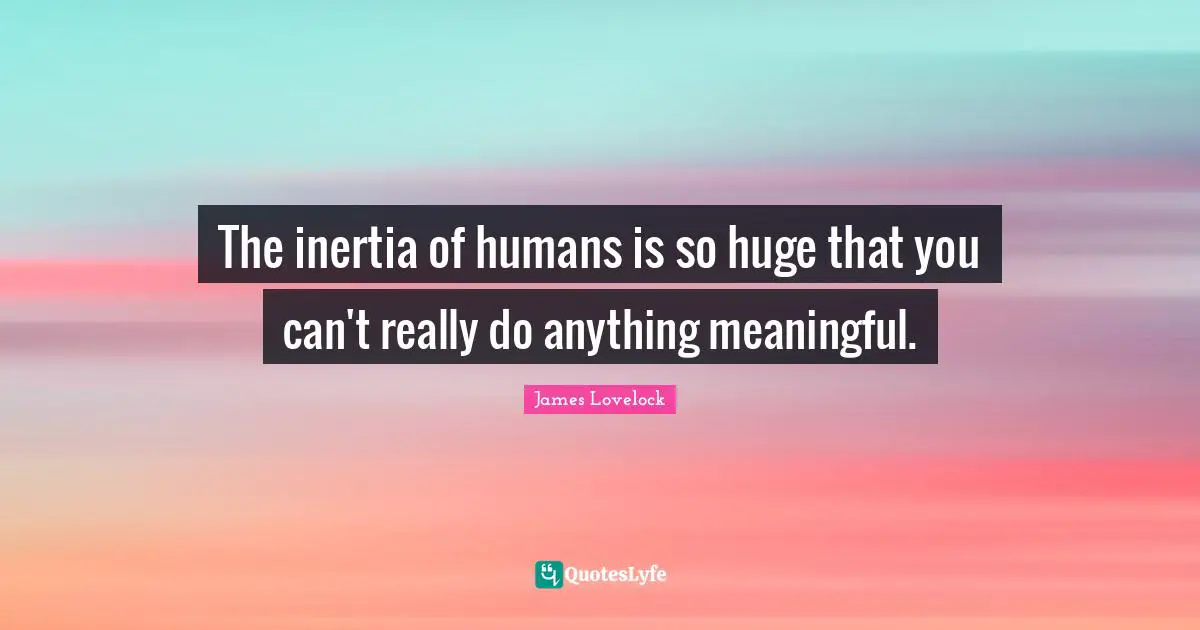 James Lovelock Quotes: "The inertia of humans is so huge that you can't really do anything meaningful."