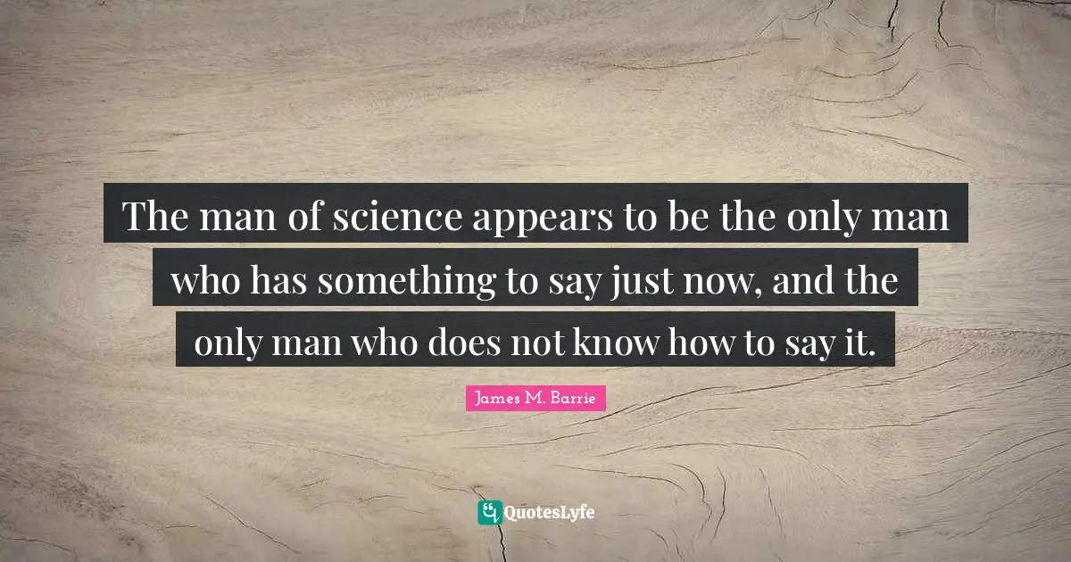 J.M. Barrie Quotes: "The man of science appears to be the only man who has something to say just now, and the only man who does not know how to say it."