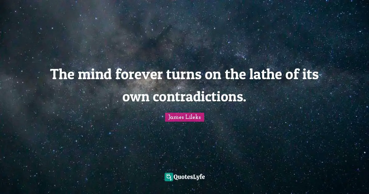 The mind forever turns on the lathe of its own contradictions.
