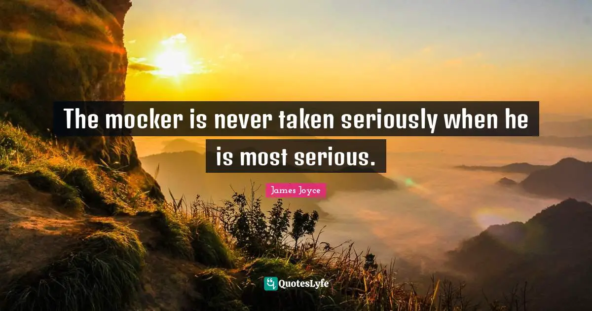 The mocker is never taken seriously when he is most serious.