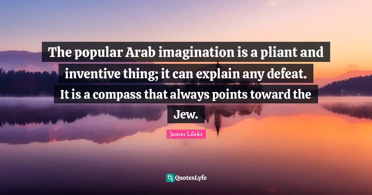 The popular Arab imagination is a pliant and inventive thing; it can explain any defeat. It is a compass that always points toward the Jew.