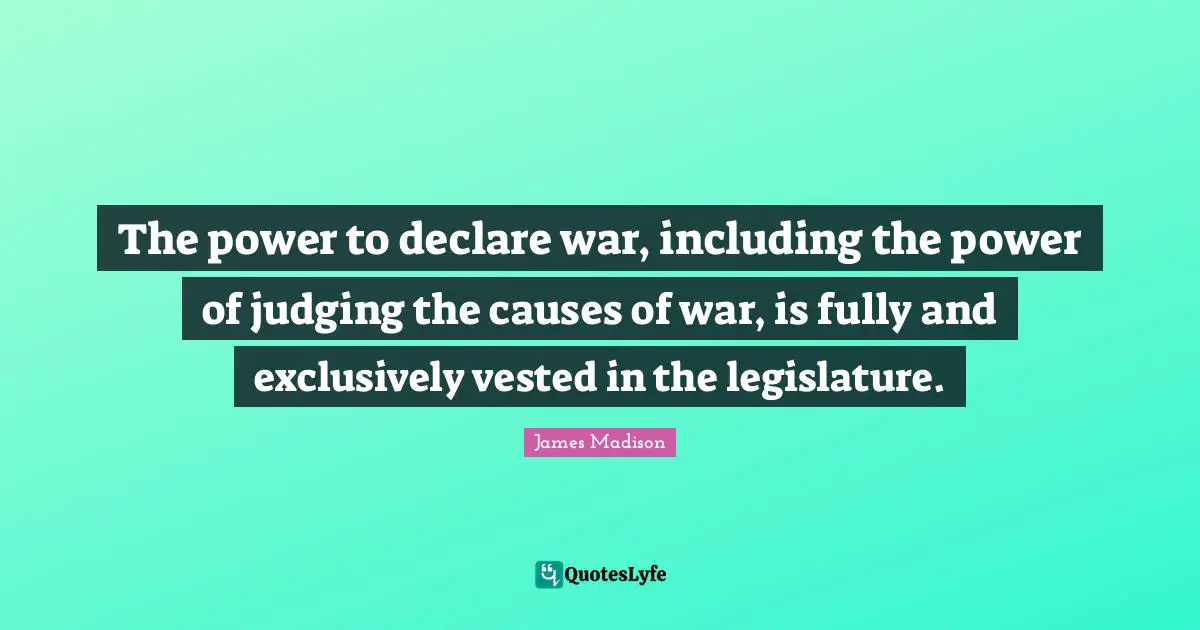 The power to declare war, including the power of judging the causes of war, is fully and exclusively vested in the legislature.
