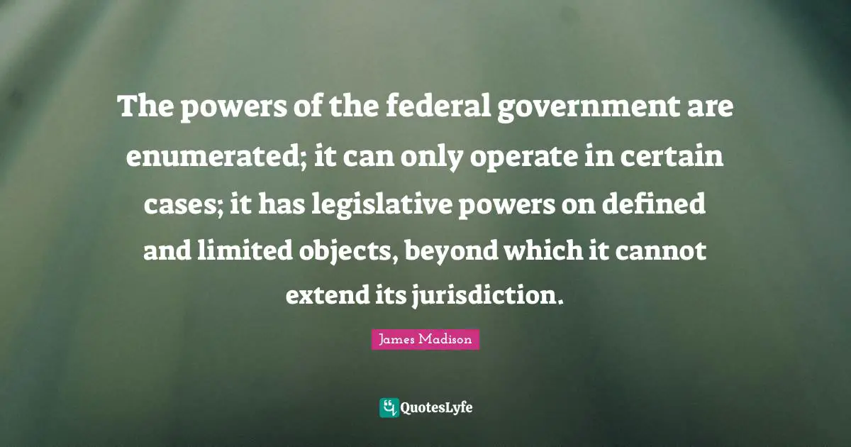 The powers of the federal government are enumerated; it can only operate in certain cases; it has legislative powers on defined and limited objects, beyond which it cannot extend its jurisdiction.