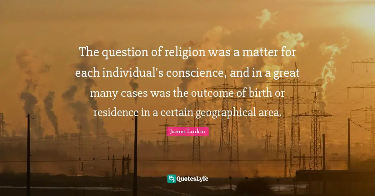 Residence Quotes: "The question of religion was a matter for each individual's conscience, and in a great many cases was the outcome of birth or residence in a certain geographical area."