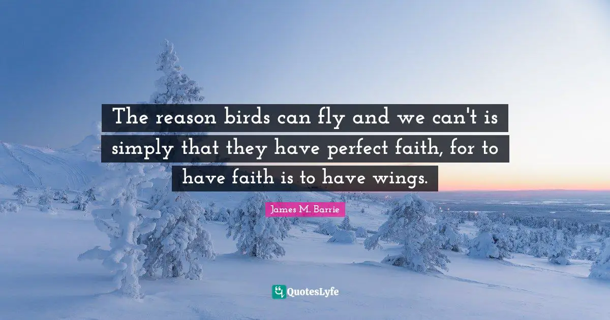 J.M. Barrie Quotes: "The reason birds can fly and we can't is simply that they have perfect faith, for to have faith is to have wings."