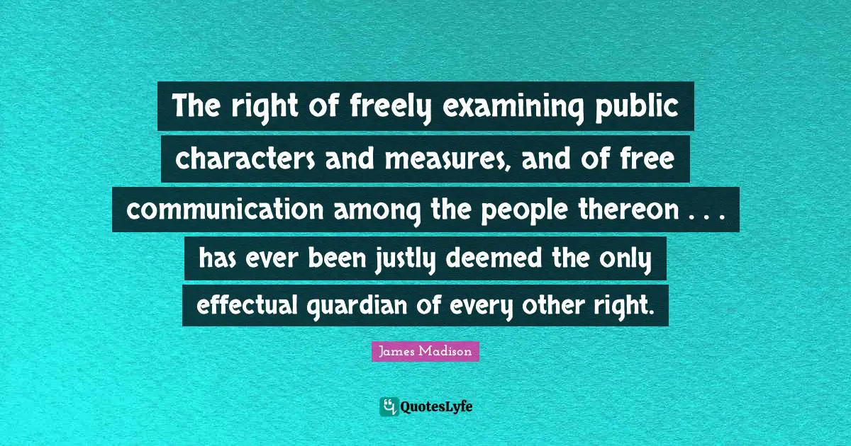 The right of freely examining public characters and measures, and of free communication among the people thereon . . . has ever been justly deemed the only effectual guardian of every other right.