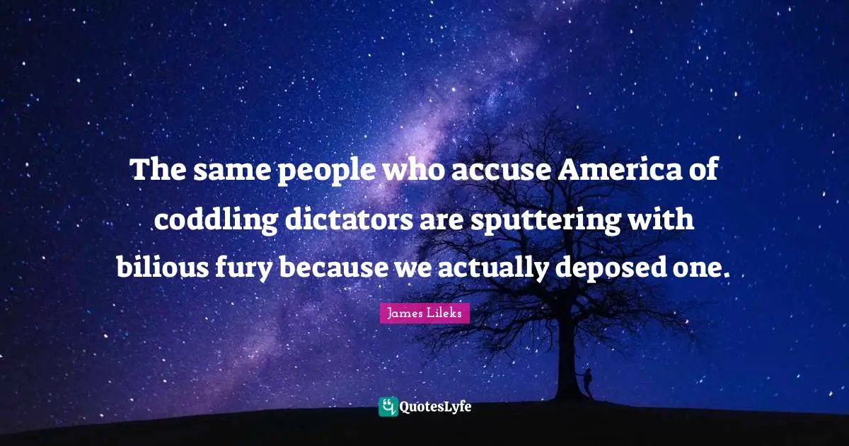 The same people who accuse America of coddling dictators are sputtering with bilious fury because we actually deposed one.