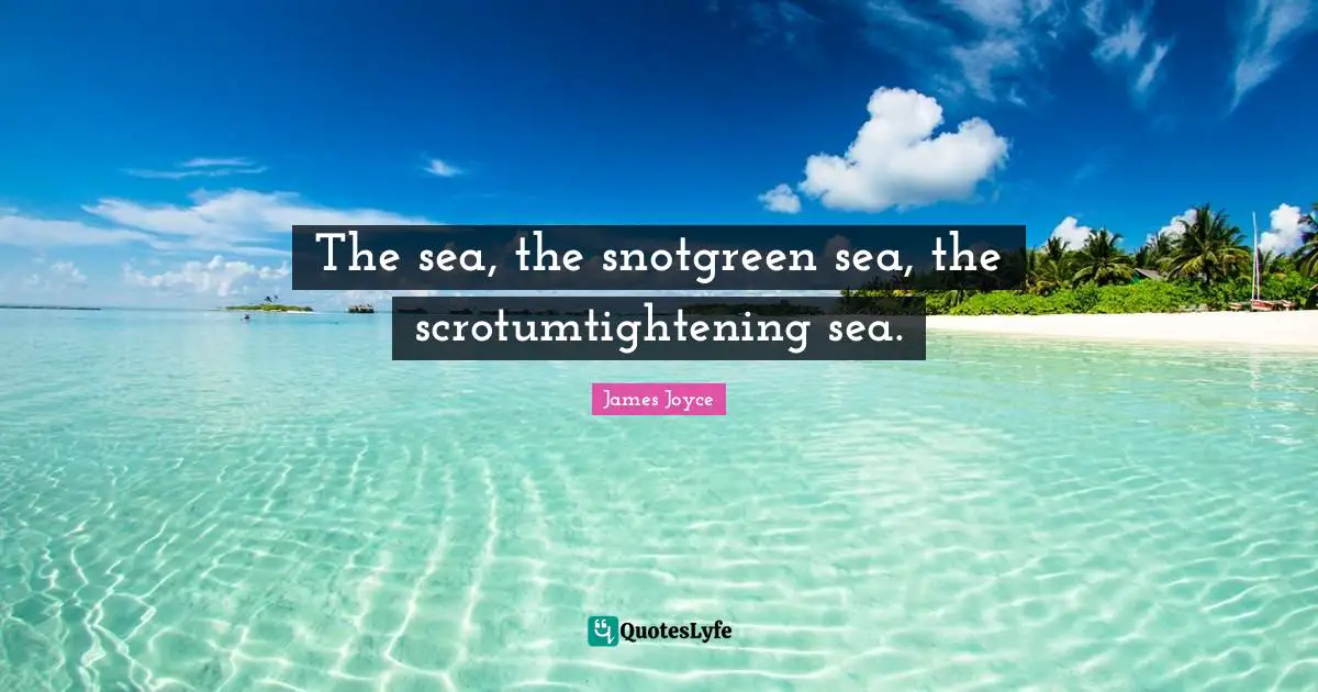 The sea, the snotgreen sea, the scrotumtightening sea.