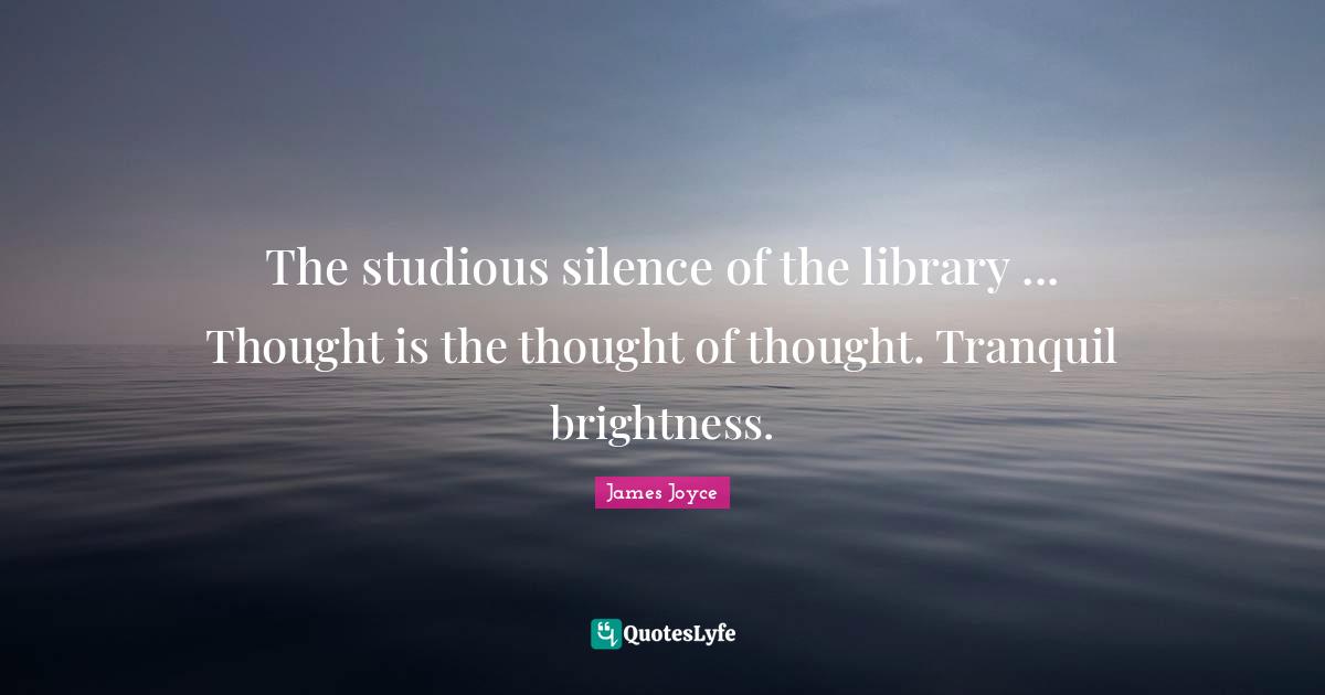 The studious silence of the library ... Thought is the thought of thought. Tranquil brightness.