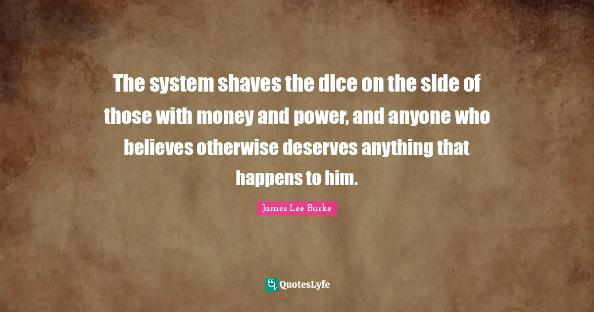The system shaves the dice on the side of those with money and power, and anyone who believes otherwise deserves anything that happens to him.