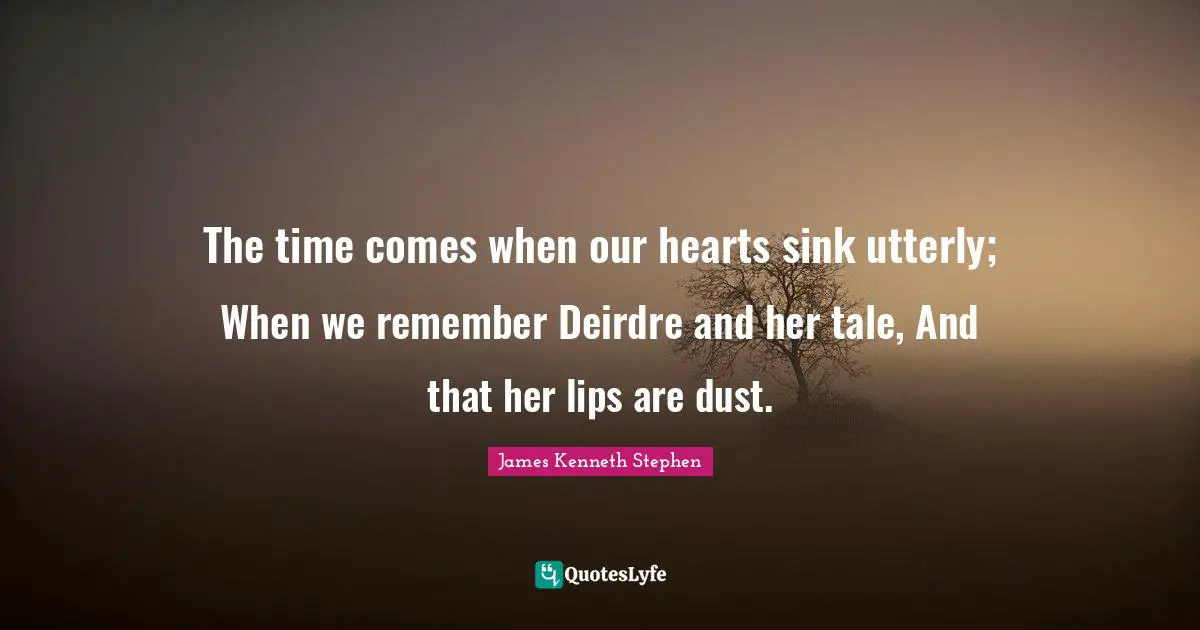 The time comes when our hearts sink utterly; When we remember Deirdre and her tale, And that her lips are dust.