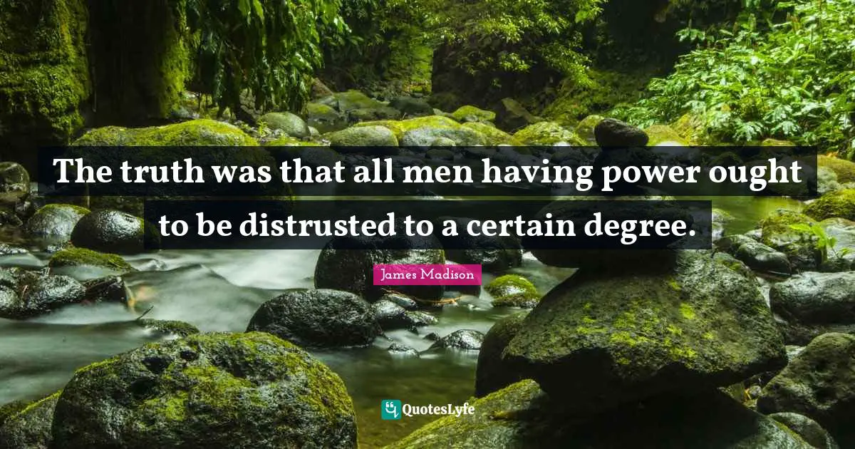 The truth was that all men having power ought to be distrusted to a certain degree.
