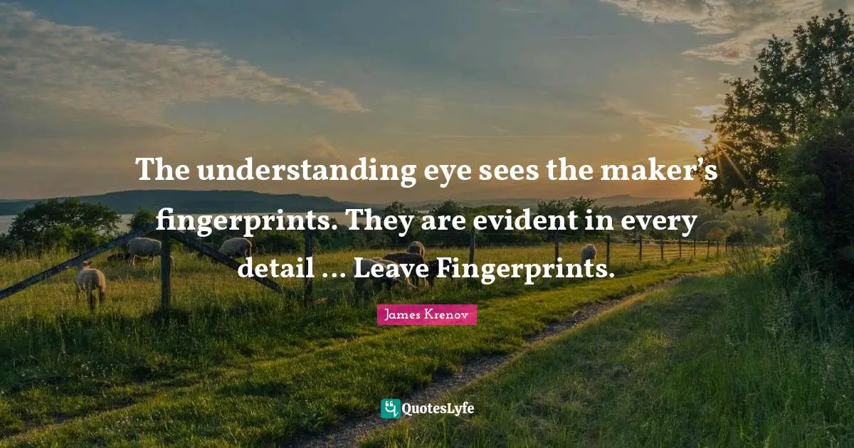 The understanding eye sees the maker’s fingerprints. They are evident in every detail ... Leave Fingerprints.
