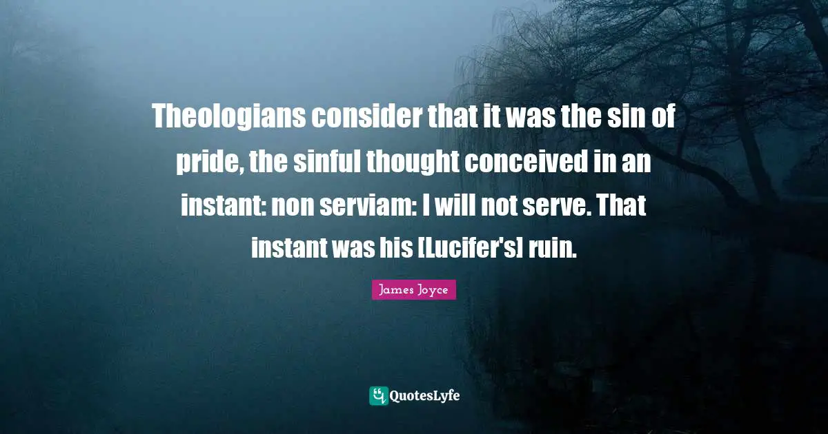 Theologians consider that it was the sin of pride, the sinful thought conceived in an instant: non serviam: I will not serve. That instant was his [Lucifer's] ruin.