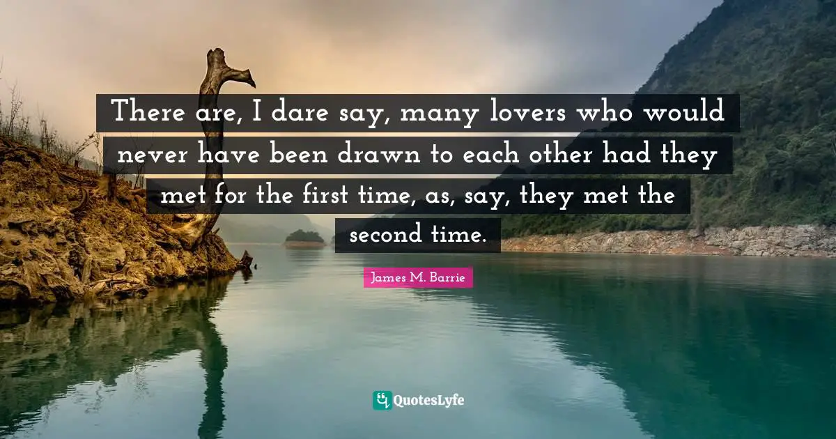 There are, I dare say, many lovers who would never have been drawn to each other had they met for the first time, as, say, they met the second time.