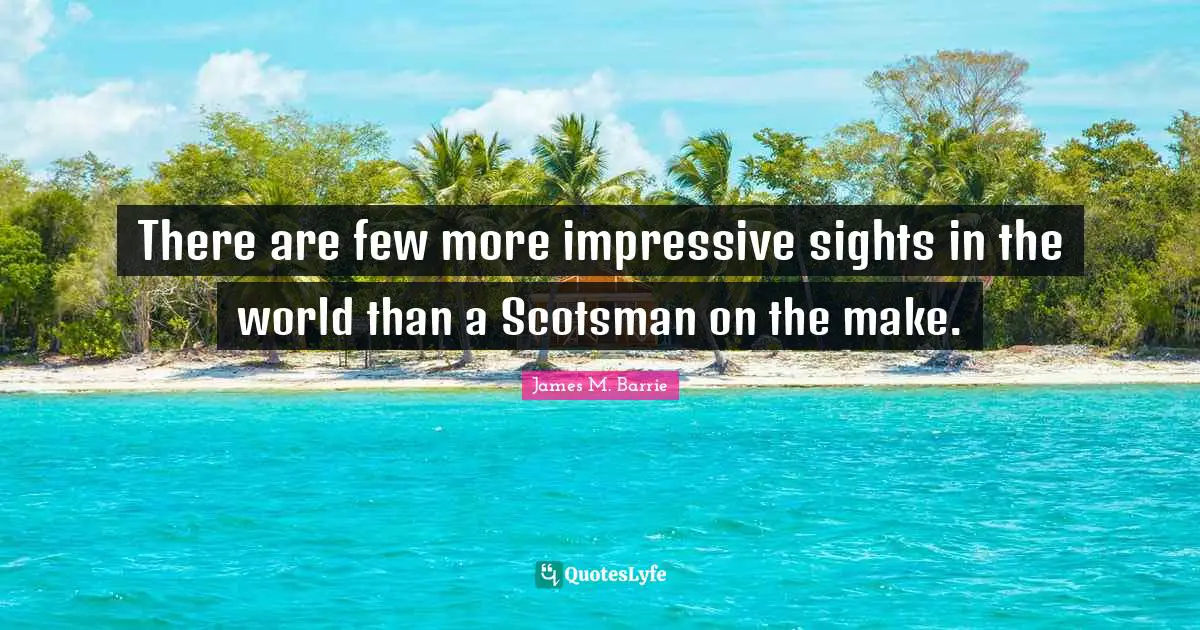 There are few more impressive sights in the world than a Scotsman on the make.