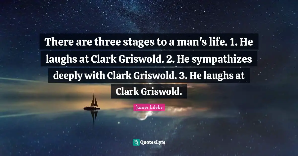 There are three stages to a man's life. 1. He laughs at Clark Griswold. 2. He sympathizes deeply with Clark Griswold. 3. He laughs at Clark Griswold.