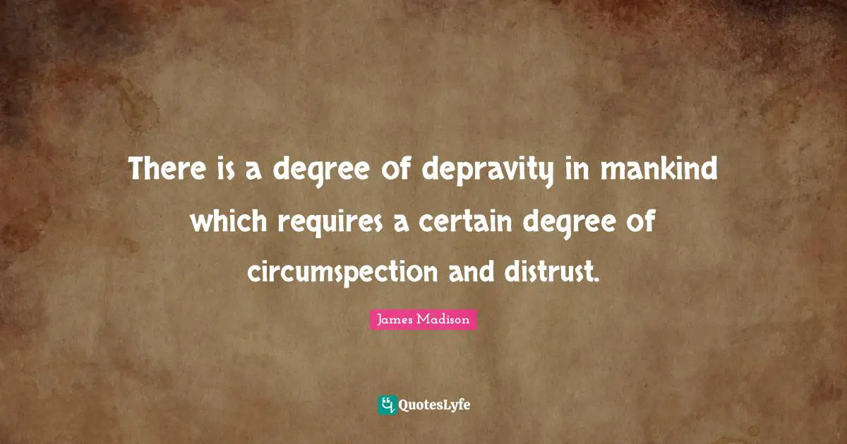 There is a degree of depravity in mankind which requires a certain degree of circumspection and distrust.