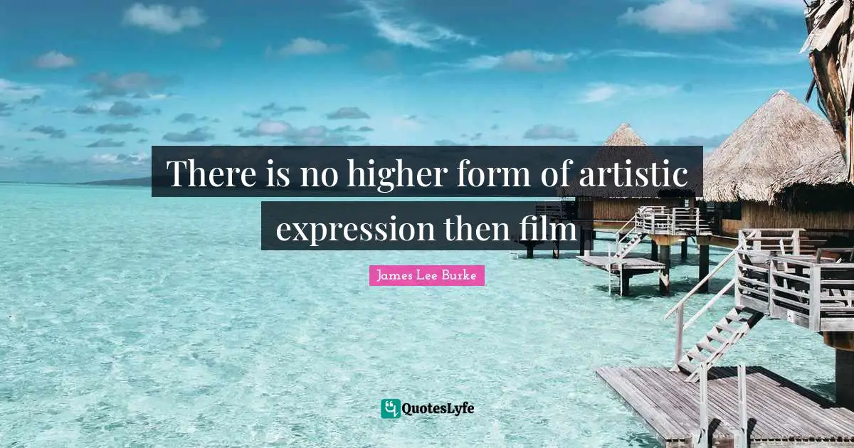 There is no higher form of artistic expression then film