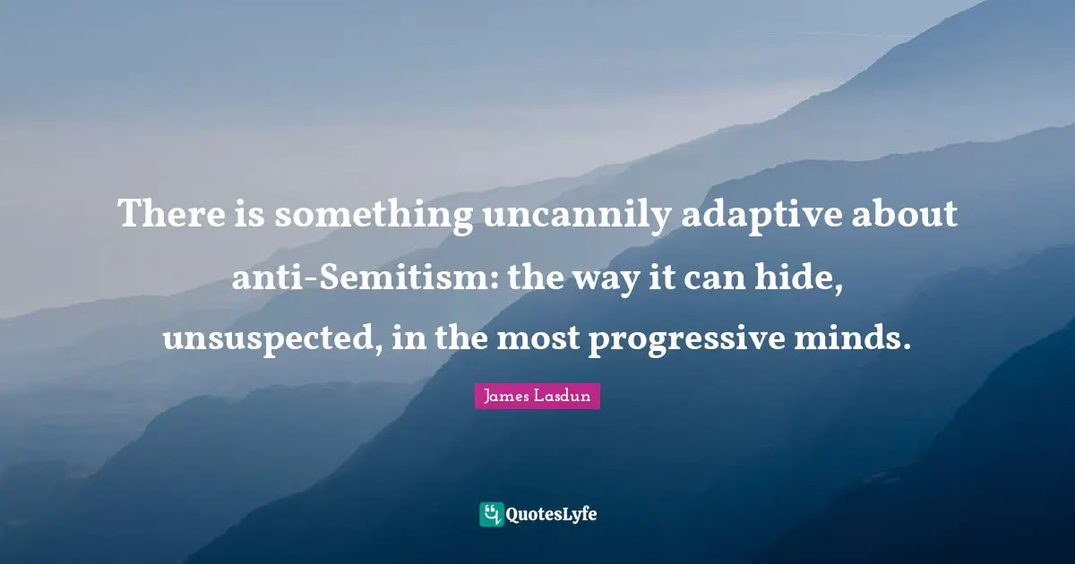 Adaptive Quotes: "There is something uncannily adaptive about anti-Semitism: the way it can hide, unsuspected, in the most progressive minds."
