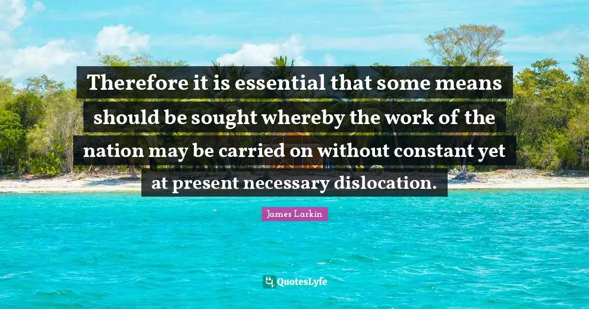 Therefore it is essential that some means should be sought whereby the work of the nation may be carried on without constant yet at present necessary dislocation.