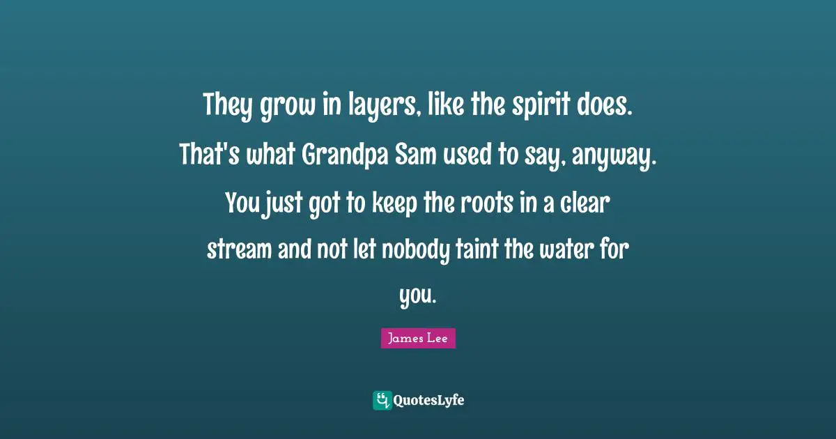 They grow in layers, like the spirit does. That's what Grandpa Sam used to say, anyway. You just got to keep the roots in a clear stream and not let nobody taint the water for you.